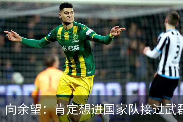 向余望：肯定想进国家队接过武磊衣钵 世界杯支持葡萄牙队