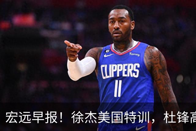 宏远早报！徐杰美国特训，杜锋高频率参加活动，虎头天赋异禀！
